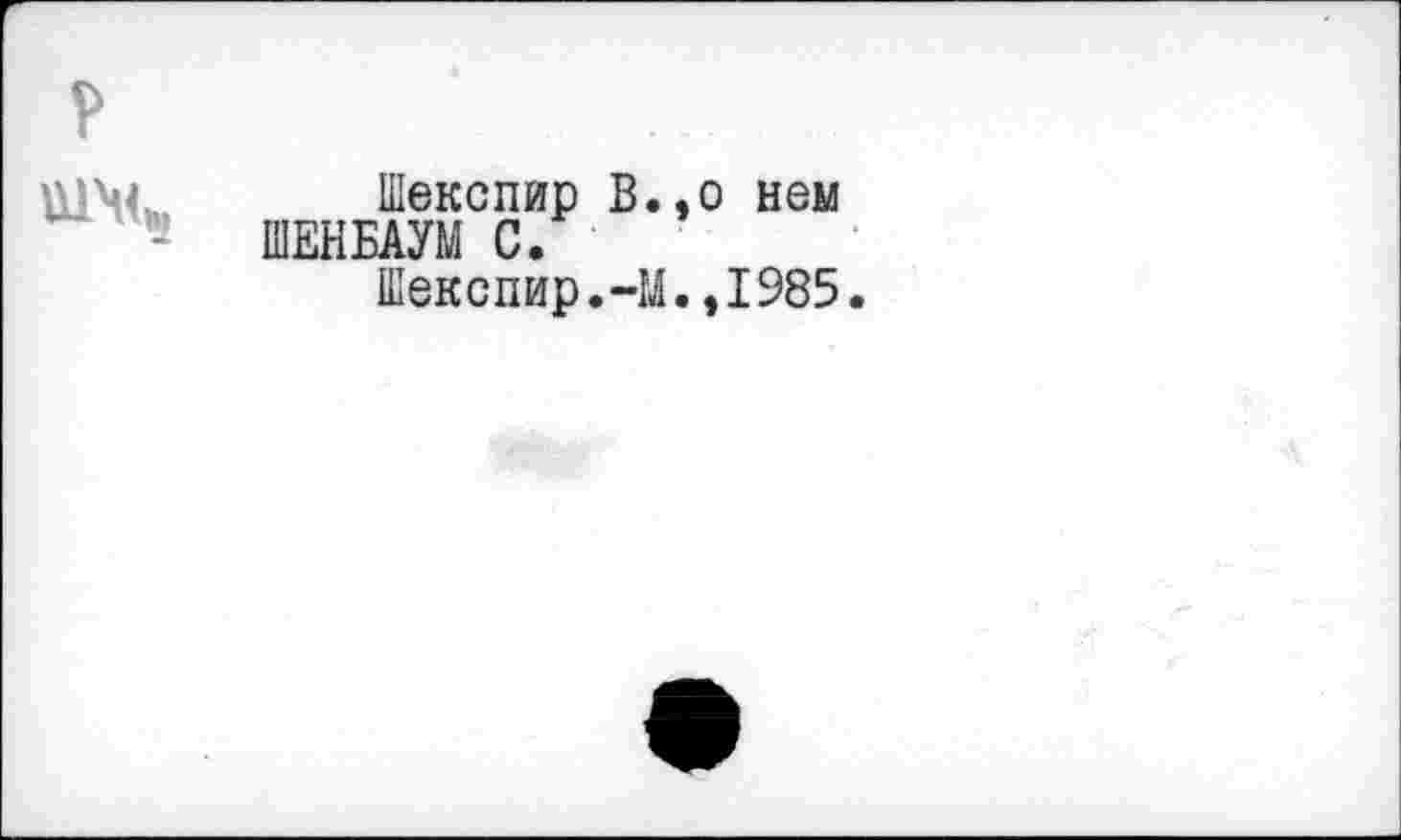 ﻿Ü14,
Шекспир В.,о нем ШЕНБАУМ С.
Шекспир.-М.,1985.